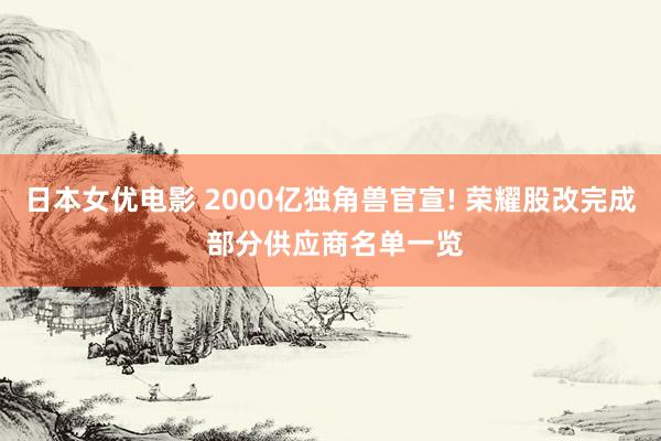 日本女优电影 2000亿独角兽官宣! 荣耀股改完成 部分供应商名单一览