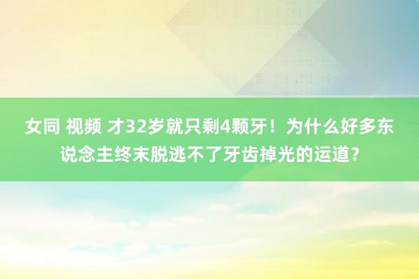 女同 视频 才32岁就只剩4颗牙！为什么好多东说念主终末脱逃不了牙齿掉光的运道？