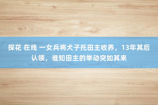 探花 在线 一女兵将犬子托田主收养，13年其后认领，谁知田主的举动突如其来