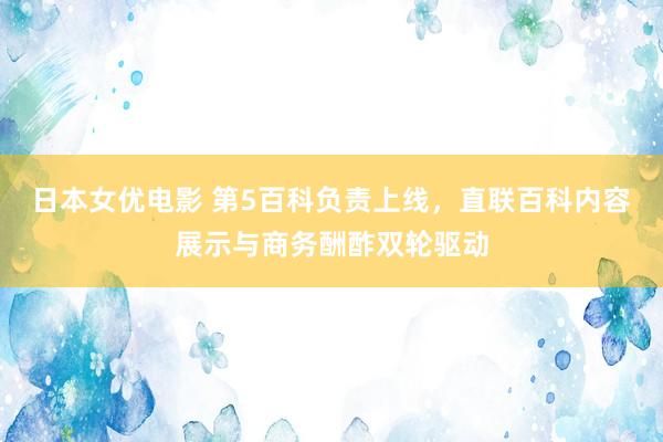 日本女优电影 第5百科负责上线，直联百科内容展示与商务酬酢双轮驱动