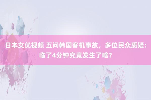 日本女优视频 五问韩国客机事故，多位民众质疑：临了4分钟究竟发生了啥？