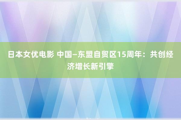 日本女优电影 中国—东盟自贸区15周年：共创经济增长新引擎