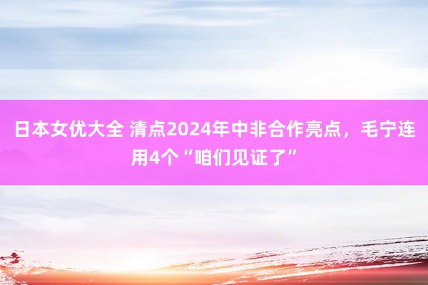 日本女优大全 清点2024年中非合作亮点，毛宁连用4个“咱们见证了”