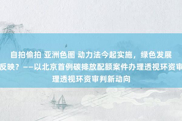 自拍偷拍 亚洲色图 动力法今起实施，绿色发展司法怎么反映？——以北京首例碳排放配额案件办理透视环资审判新动向