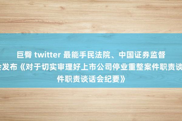 巨臀 twitter 最能手民法院、中国证券监督管理委员会发布《对于切实审理好上市公司停业重整案件职责谈话会纪要》