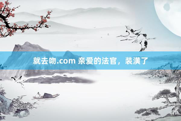 就去吻.com 亲爱的法官，装潢了