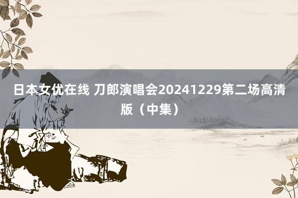 日本女优在线 刀郎演唱会20241229第二场高清版（中集）