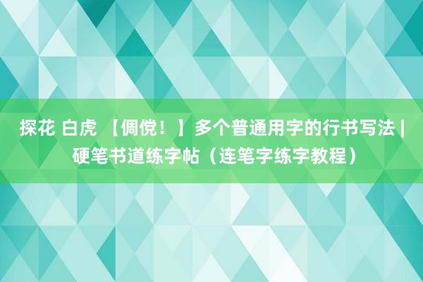 探花 白虎 【倜傥！】多个普通用字的行书写法 | 硬笔书道练字帖（连笔字练字教程）