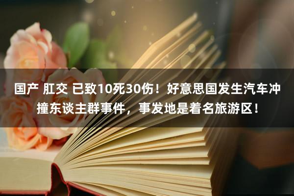 国产 肛交 已致10死30伤！好意思国发生汽车冲撞东谈主群事件，事发地是着名旅游区！