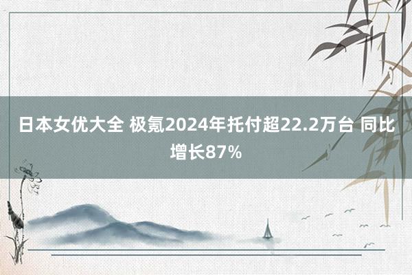 日本女优大全 极氪2024年托付超22.2万台 同比增长87%