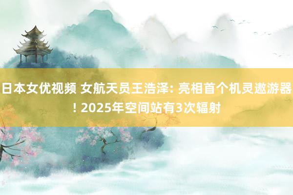 日本女优视频 女航天员王浩泽: 亮相首个机灵遨游器! 2025年空间站有3次辐射