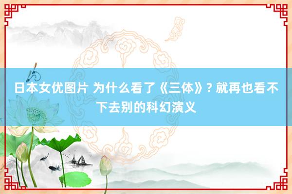 日本女优图片 为什么看了《三体》? 就再也看不下去别的科幻演义