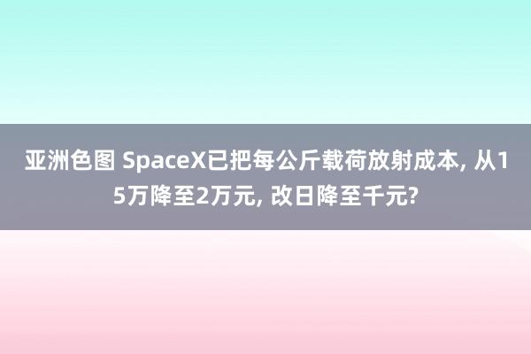 亚洲色图 SpaceX已把每公斤载荷放射成本， 从15万降至2万元， 改日降至千元?