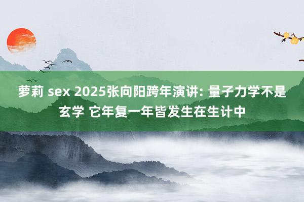 萝莉 sex 2025张向阳跨年演讲: 量子力学不是玄学 它年复一年皆发生在生计中