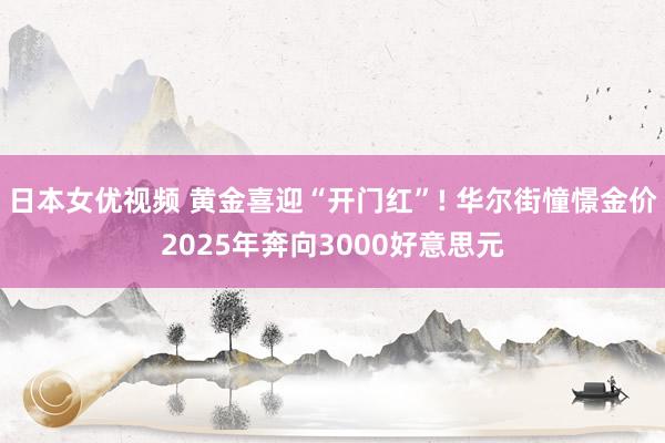 日本女优视频 黄金喜迎“开门红”! 华尔街憧憬金价2025年奔向3000好意思元