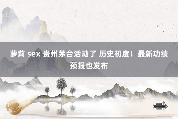 萝莉 sex 贵州茅台活动了 历史初度！最新功绩预报也发布