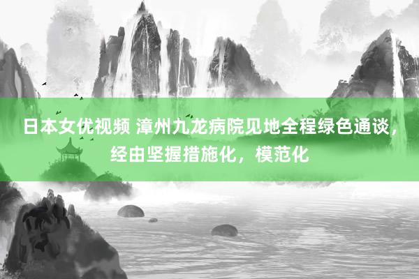 日本女优视频 漳州九龙病院见地全程绿色通谈，经由坚握措施化，模范化