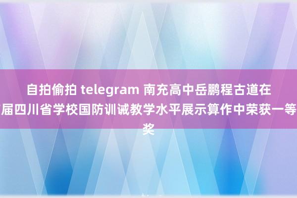 自拍偷拍 telegram 南充高中岳鹏程古道在首届四川省学校国防训诫教学水平展示算作中荣获一等奖