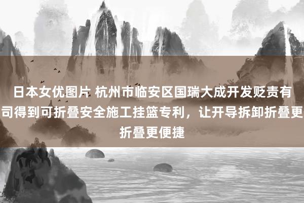 日本女优图片 杭州市临安区国瑞大成开发贬责有限公司得到可折叠安全施工挂篮专利，让开导拆卸折叠更便捷