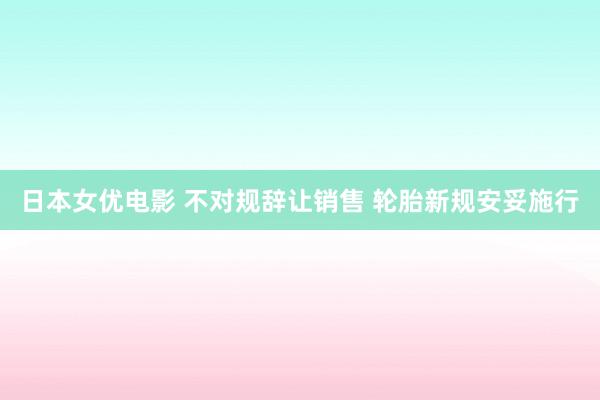 日本女优电影 不对规辞让销售 轮胎新规安妥施行