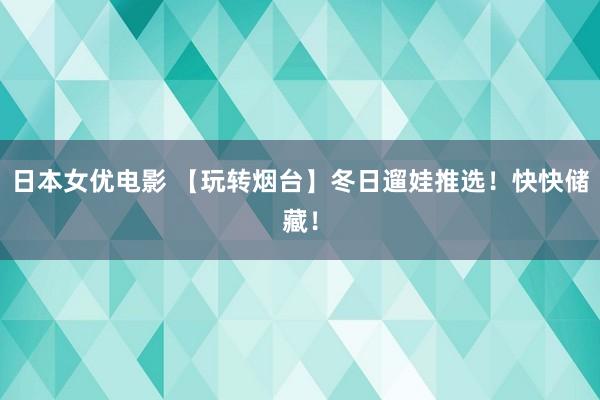 日本女优电影 【玩转烟台】冬日遛娃推选！快快储藏！