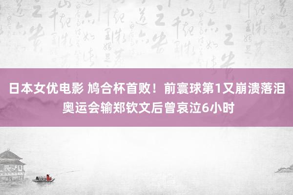 日本女优电影 鸠合杯首败！前寰球第1又崩溃落泪 奥运会输郑钦文后曾哀泣6小时