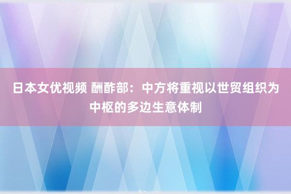 日本女优视频 酬酢部：中方将重视以世贸组织为中枢的多边生意体制