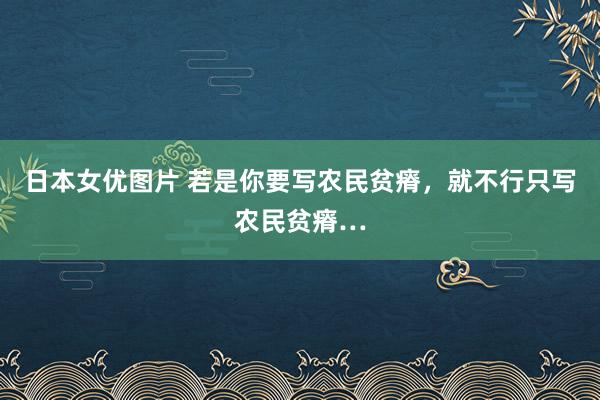 日本女优图片 若是你要写农民贫瘠，就不行只写农民贫瘠…