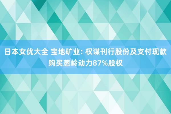 日本女优大全 宝地矿业: 权谋刊行股份及支付现款购买葱岭动力87%股权