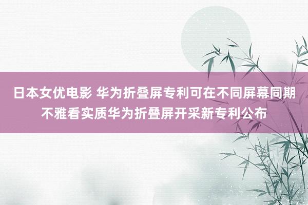 日本女优电影 华为折叠屏专利可在不同屏幕同期不雅看实质华为折叠屏开采新专利公布