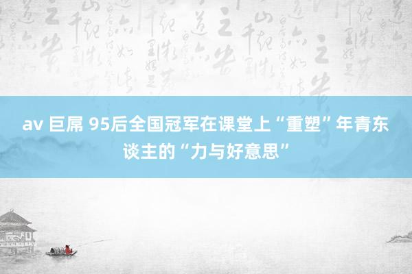 av 巨屌 95后全国冠军在课堂上“重塑”年青东谈主的“力与好意思”