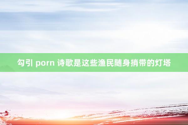 勾引 porn 诗歌是这些渔民随身捎带的灯塔