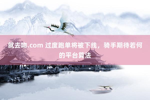 就去吻.com 过度跑单将被下线，骑手期待若何的平台算法