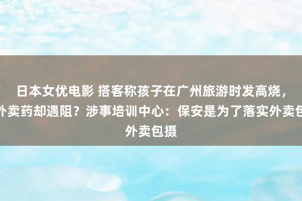 日本女优电影 搭客称孩子在广州旅游时发高烧，取外卖药却遇阻？涉事培训中心：保安是为了落实外卖包摄