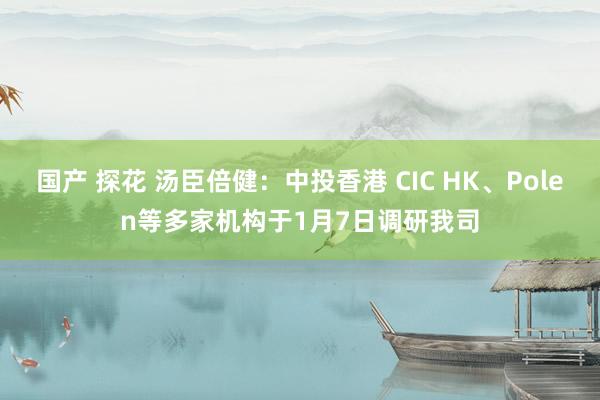 国产 探花 汤臣倍健：中投香港 CIC HK、Polen等多家机构于1月7日调研我司