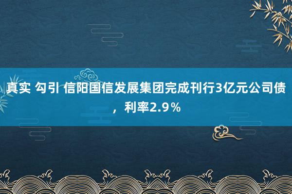 真实 勾引 信阳国信发展集团完成刊行3亿元公司债，利率2.9％