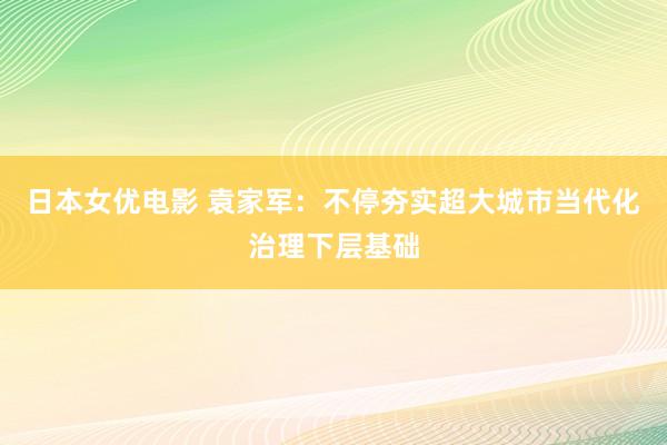 日本女优电影 袁家军：不停夯实超大城市当代化治理下层基础