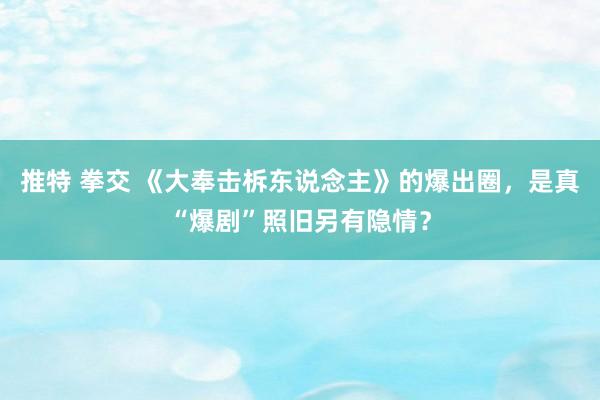 推特 拳交 《大奉击柝东说念主》的爆出圈，是真“爆剧”照旧另有隐情？