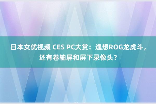 日本女优视频 CES PC大赏：逸想ROG龙虎斗，还有卷轴屏和屏下录像头？