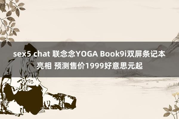 sex5 chat 联念念YOGA Book9i双屏条记本亮相 预测售价1999好意思元起