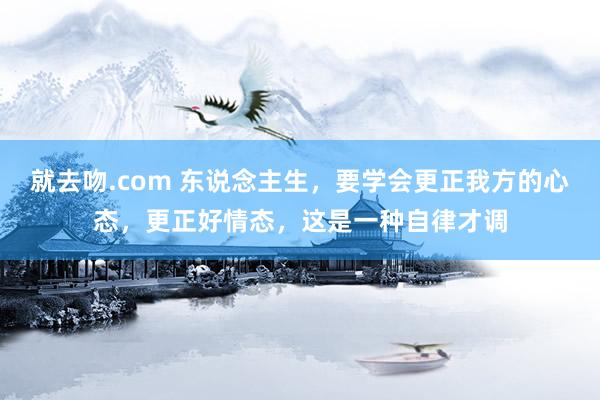 就去吻.com 东说念主生，要学会更正我方的心态，更正好情态，这是一种自律才调