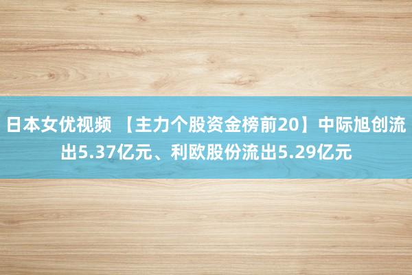 日本女优视频 【主力个股资金榜前20】中际旭创流出5.37亿元、利欧股份流出5.29亿元