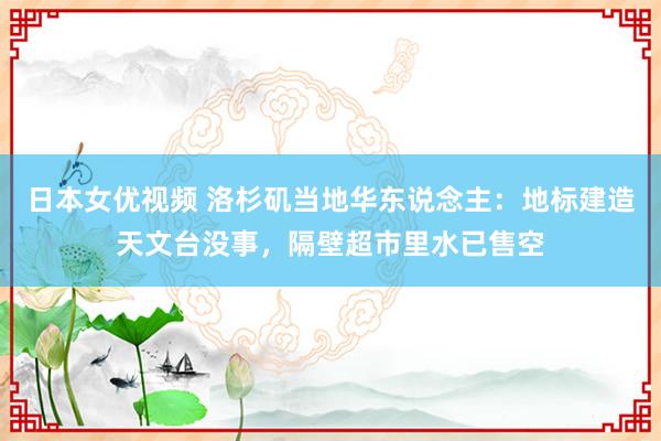 日本女优视频 洛杉矶当地华东说念主：地标建造天文台没事，隔壁超市里水已售空