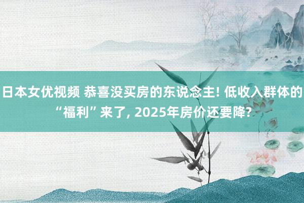 日本女优视频 恭喜没买房的东说念主! 低收入群体的“福利”来了， 2025年房价还要降?