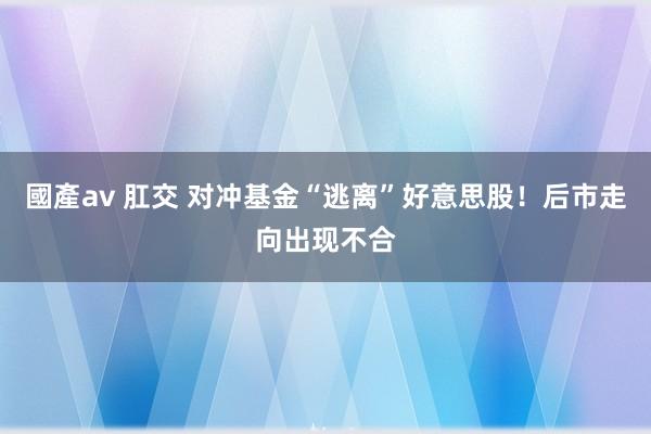 國產av 肛交 对冲基金“逃离”好意思股！后市走向出现不合