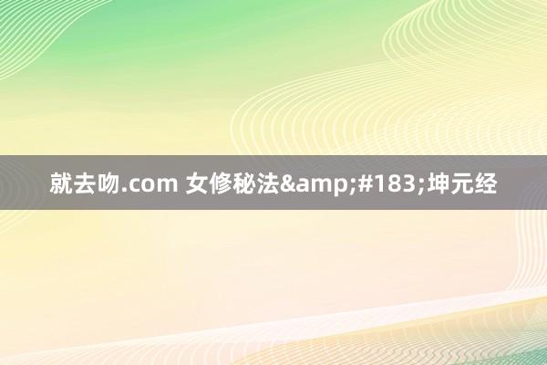 就去吻.com 女修秘法&#183;坤元经