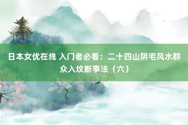 日本女优在线 入门者必看：二十四山阴宅风水群众入坟断事法（六）