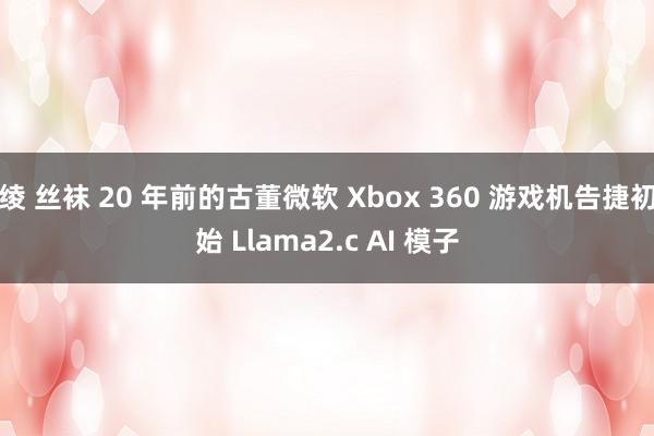 绫 丝袜 20 年前的古董微软 Xbox 360 游戏机告捷初始 Llama2.c AI 模子