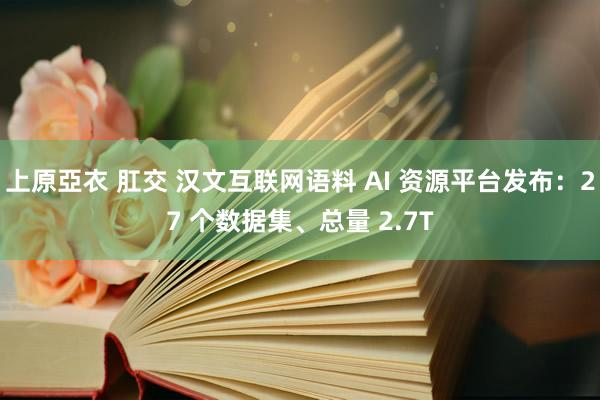 上原亞衣 肛交 汉文互联网语料 AI 资源平台发布：27 个数据集、总量 2.7T