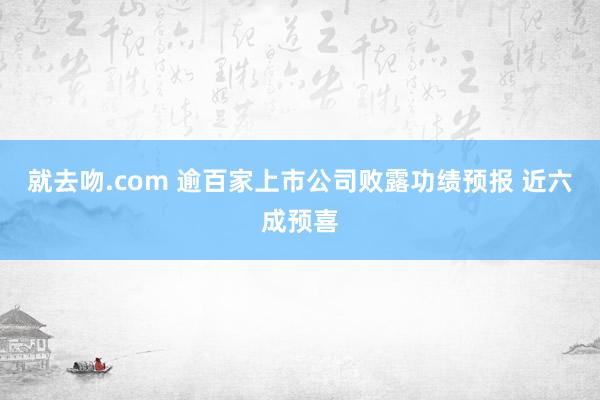 就去吻.com 逾百家上市公司败露功绩预报 近六成预喜